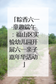 粽香六一·童趣端午：福山区实验幼儿园开展六一亲子嘉年华活动