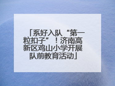 系好入队“第一粒扣子”！济南高新区鸡山小学开展队前教育活动
