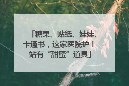 糖果、贴纸、娃娃、卡通书，这家医院护士站有“甜蜜”道具