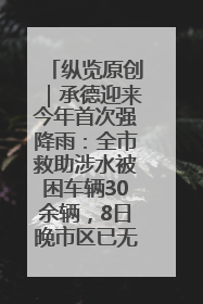 纵览原创｜承德迎来今年首次强降雨：全市救助涉水被困车辆30余辆，8日晚市区已无积水路段，交通恢复畅通