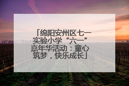 绵阳安州区七一实验小学“六一”嘉年华活动：童心筑梦，快乐成长
