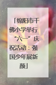 绵阳市千佛小学举行“六一”庆祝活动：强国少年展新颜
