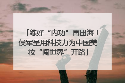练好“内功”再出海！侯军呈用科技力为中国美妆“闯世界”开路