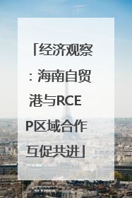 经济观察：海南自贸港与RCEP区域合作互促共进