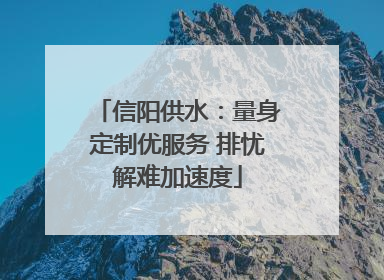 信阳供水：量身定制优服务 排忧解难加速度