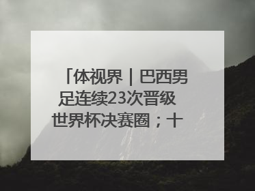 体视界｜巴西男足连续23次晋级世界杯决赛圈；十五运首金诞生