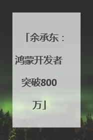 余承东：鸿蒙开发者突破800万