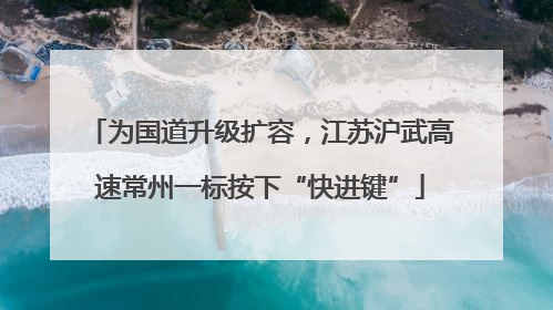为国道升级扩容，江苏沪武高速常州一标按下“快进键”
