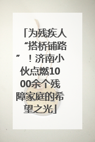 为残疾人“搭桥铺路”！济南小伙点燃1000余个残障家庭的希望之光