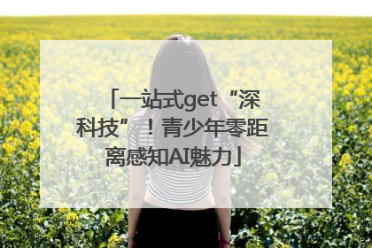一站式get“深科技”！青少年零距离感知AI魅力