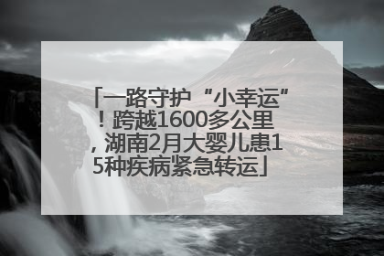 一路守护“小幸运”！跨越1600多公里，湖南2月大婴儿患15种疾病紧急转运