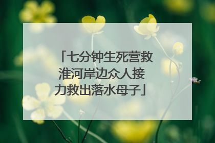 七分钟生死营救 淮河岸边众人接力救出落水母子
