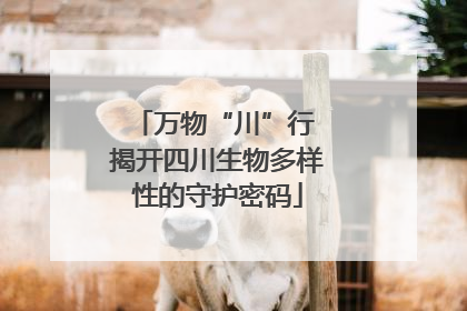 万物“川”行 揭开四川生物多样性的守护密码
