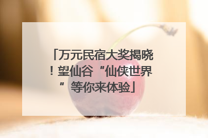 万元民宿大奖揭晓！望仙谷“仙侠世界”等你来体验