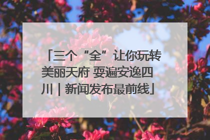 三个“全”让你玩转美丽天府 耍遍安逸四川｜新闻发布最前线