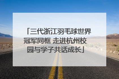 三代浙江羽毛球世界冠军同框 走进杭州校园与学子共话成长