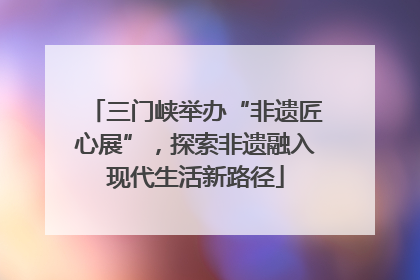 三门峡举办“非遗匠心展”，探索非遗融入现代生活新路径