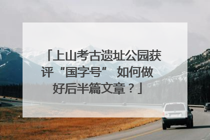 上山考古遗址公园获评“国字号” 如何做好后半篇文章？