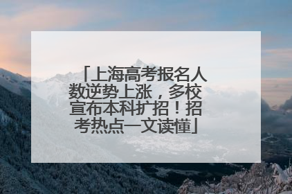 上海高考报名人数逆势上涨，多校宣布本科扩招！招考热点一文读懂
