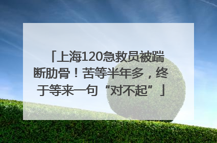 上海120急救员被踹断肋骨！苦等半年多，终于等来一句“对不起”