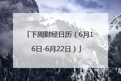 下周财经日历（6月16日-6月22日）