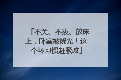 不关、不拔、放床上，卧室被烧光！这个坏习惯赶紧改