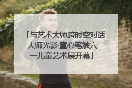 与艺术大师跨时空对话 大师光影·童心笔触六一儿童艺术展开幕