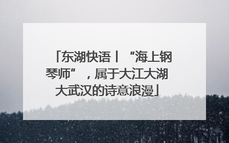 东湖快语丨“海上钢琴师”，属于大江大湖大武汉的诗意浪漫