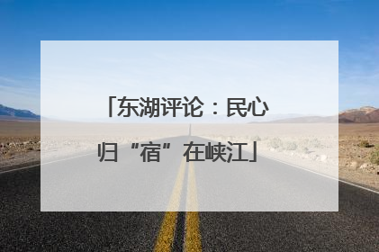 东湖评论：民心归“宿”在峡江
