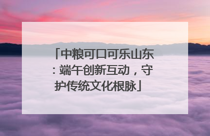 中粮可口可乐山东：端午创新互动，守护传统文化根脉