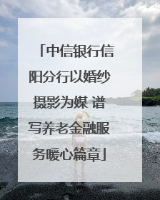 中信银行信阳分行以婚纱摄影为媒 谱写养老金融服务暖心篇章
