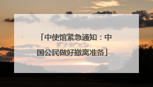 中使馆紧急通知：中国公民做好撤离准备