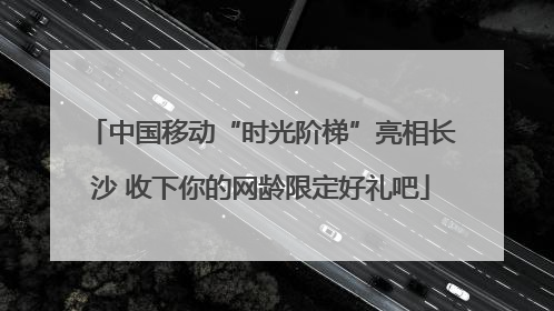 中国移动“时光阶梯”亮相长沙 收下你的网龄限定好礼吧
