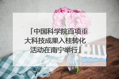 中国科学院百项重大科技成果入桂转化活动在南宁举行