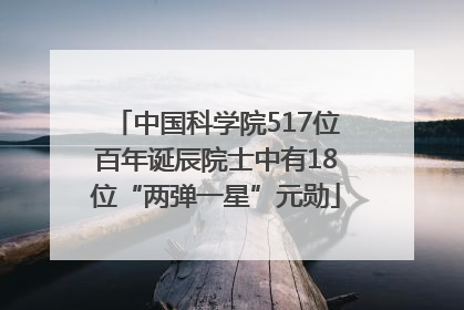 中国科学院517位百年诞辰院士中有18位“两弹一星”元勋