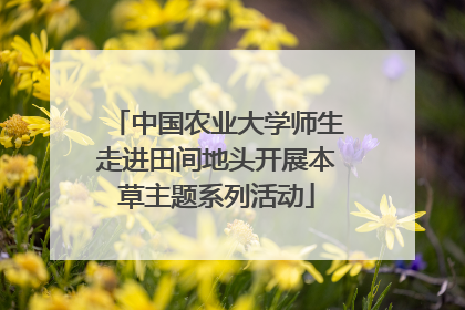 中国农业大学师生走进田间地头开展本草主题系列活动