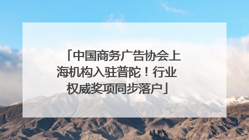 中国商务广告协会上海机构入驻普陀！行业权威奖项同步落户