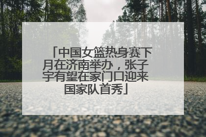 中国女篮热身赛下月在济南举办，张子宇有望在家门口迎来国家队首秀