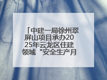中建一局徐州翠屏山项目承办2025年云龙区住建领域“安全生产月”主题活动暨应急救援演练观摩会