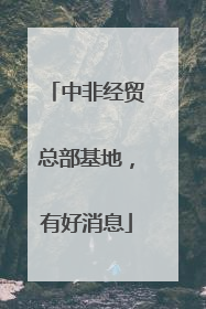 中非经贸总部基地，有好消息