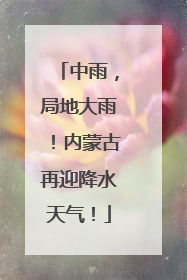 中雨，局地大雨！内蒙古再迎降水天气！