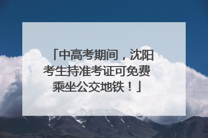 中高考期间，沈阳考生持准考证可免费乘坐公交地铁！