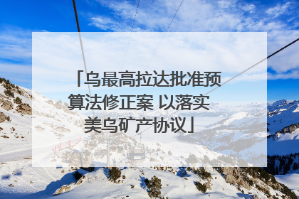 乌最高拉达批准预算法修正案 以落实美乌矿产协议