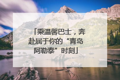 乘温馨巴士，奔赴属于你的“青岛阿勒泰”时刻