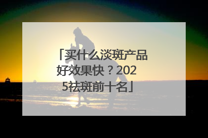 买什么淡斑产品好效果快？2025祛斑前十名
