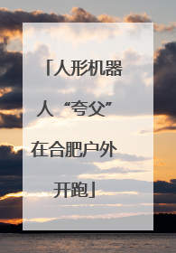 人形机器人“夸父”在合肥户外开跑