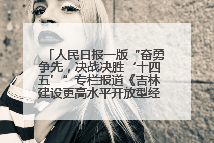 人民日报一版“奋勇争先，决战决胜‘十四五’”专栏报道《吉林建设更高水平开放型经济新体制》