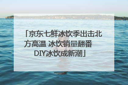 京东七鲜冰饮季出击北方高温 冰饮销量翻番 DIY冰饮成新潮