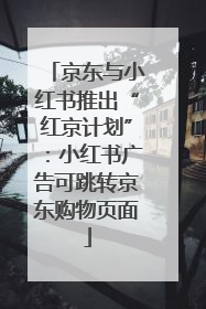 京东与小红书推出“红京计划”：小红书广告可跳转京东购物页面