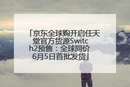 京东全球购开启任天堂官方货源Switch2预售：全球同价 6月5日首批发货